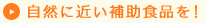 自然に近い補助食品を！